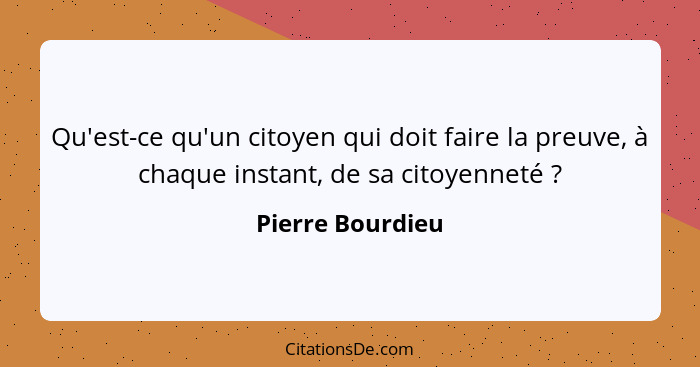 Qu'est-ce qu'un citoyen qui doit faire la preuve, à chaque instant, de sa citoyenneté ?... - Pierre Bourdieu