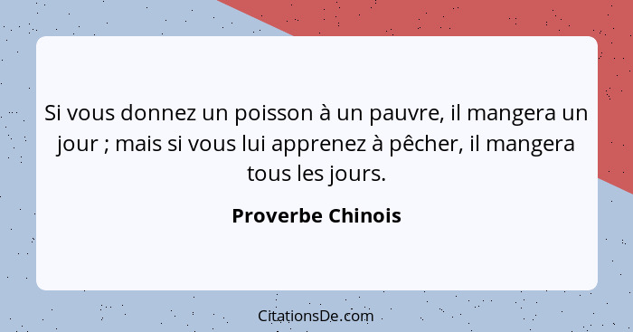 Si vous donnez un poisson à un pauvre, il mangera un jour ; mais si vous lui apprenez à pêcher, il mangera tous les jours.... - Proverbe Chinois