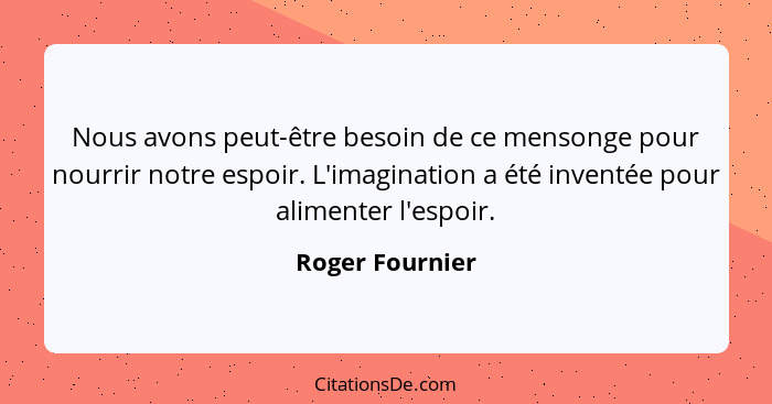 Nous avons peut-être besoin de ce mensonge pour nourrir notre espoir. L'imagination a été inventée pour alimenter l'espoir.... - Roger Fournier