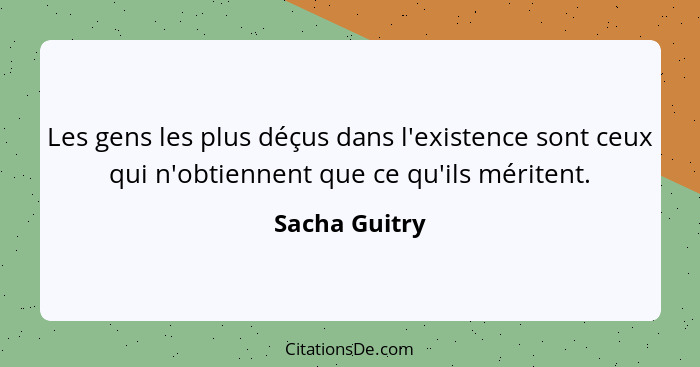 Les gens les plus déçus dans l'existence sont ceux qui n'obtiennent que ce qu'ils méritent.... - Sacha Guitry