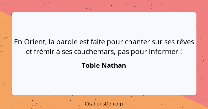 En Orient, la parole est faite pour chanter sur ses rêves et frémir à ses cauchemars, pas pour informer !... - Tobie Nathan