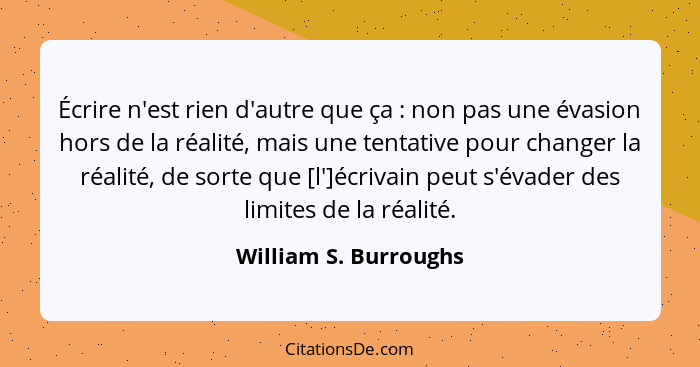 Écrire n'est rien d'autre que ça : non pas une évasion hors de la réalité, mais une tentative pour changer la réalité, de... - William S. Burroughs