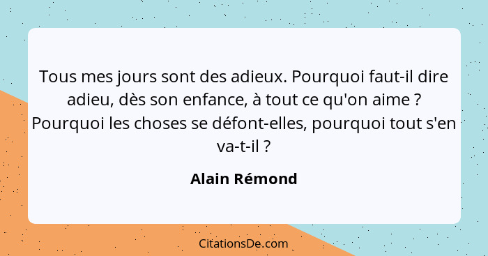 Tous mes jours sont des adieux. Pourquoi faut-il dire adieu, dès son enfance, à tout ce qu'on aime ? Pourquoi les choses se défont... - Alain Rémond