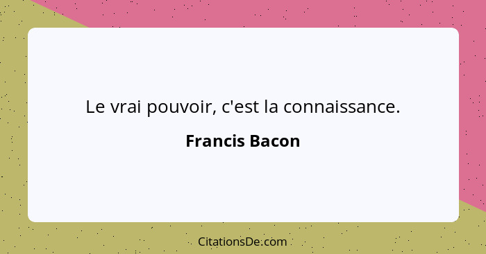 Le vrai pouvoir, c'est la connaissance.... - Francis Bacon