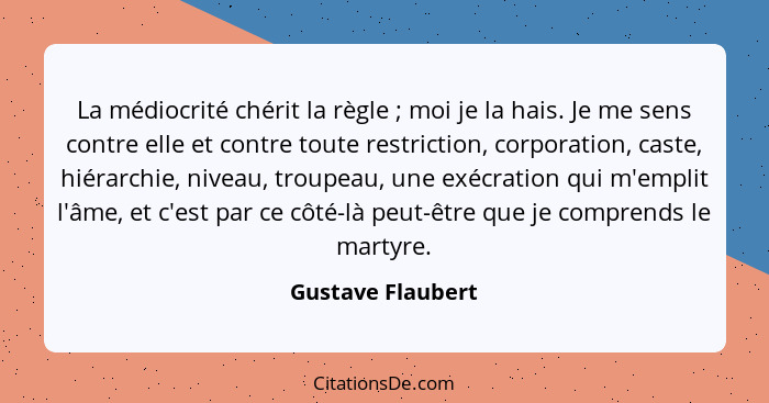 La médiocrité chérit la règle ; moi je la hais. Je me sens contre elle et contre toute restriction, corporation, caste, hiérar... - Gustave Flaubert