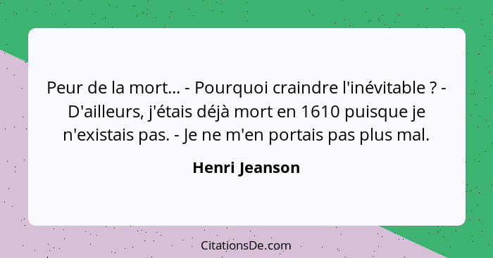 Peur de la mort... - Pourquoi craindre l'inévitable ? - D'ailleurs, j'étais déjà mort en 1610 puisque je n'existais pas. - Je ne... - Henri Jeanson