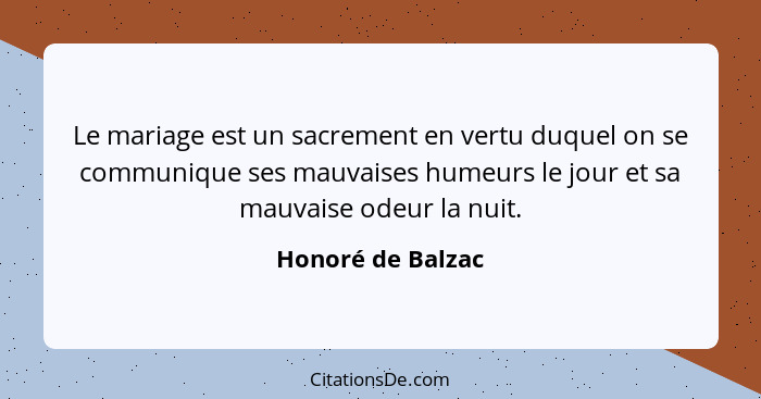 Le mariage est un sacrement en vertu duquel on se communique ses mauvaises humeurs le jour et sa mauvaise odeur la nuit.... - Honoré de Balzac