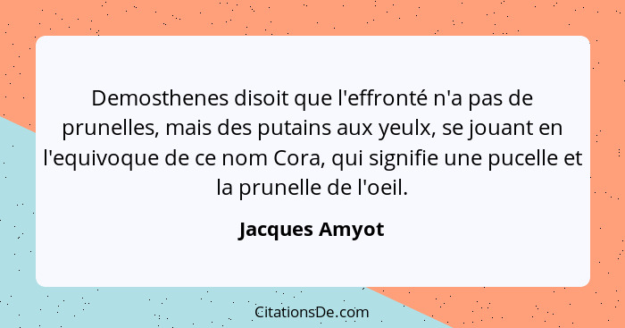 Demosthenes disoit que l'effronté n'a pas de prunelles, mais des putains aux yeulx, se jouant en l'equivoque de ce nom Cora, qui signi... - Jacques Amyot