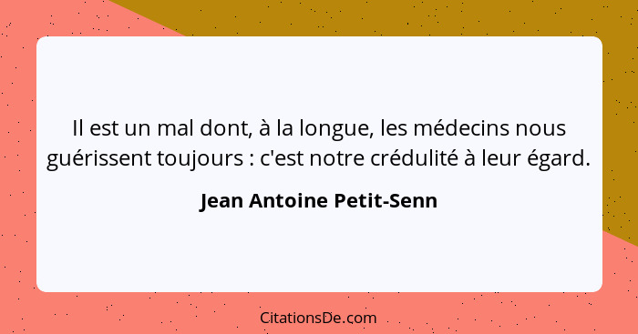 Il est un mal dont, à la longue, les médecins nous guérissent toujours : c'est notre crédulité à leur égard.... - Jean Antoine Petit-Senn