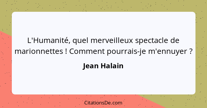 L'Humanité, quel merveilleux spectacle de marionnettes ! Comment pourrais-je m'ennuyer ?... - Jean Halain