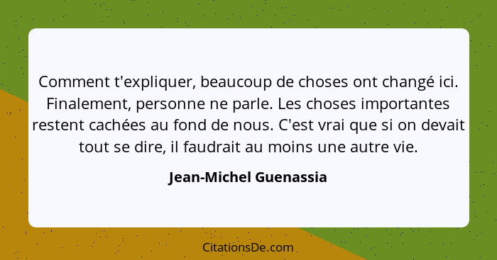 Comment t'expliquer, beaucoup de choses ont changé ici. Finalement, personne ne parle. Les choses importantes restent cachées... - Jean-Michel Guenassia