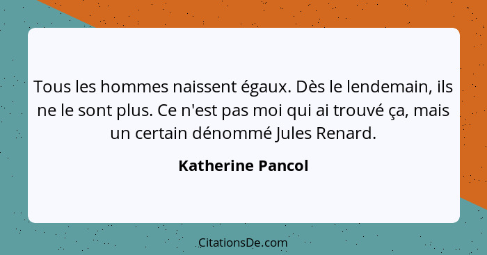 Tous les hommes naissent égaux. Dès le lendemain, ils ne le sont plus. Ce n'est pas moi qui ai trouvé ça, mais un certain dénommé J... - Katherine Pancol