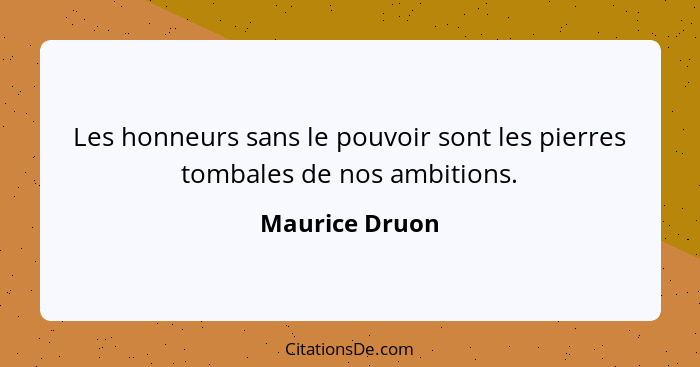 Les honneurs sans le pouvoir sont les pierres tombales de nos ambitions.... - Maurice Druon