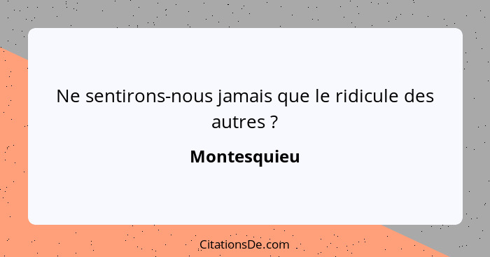 Ne sentirons-nous jamais que le ridicule des autres ?... - Montesquieu