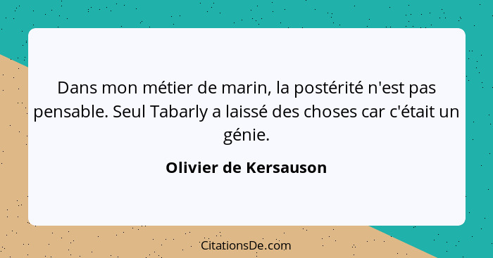 Dans mon métier de marin, la postérité n'est pas pensable. Seul Tabarly a laissé des choses car c'était un génie.... - Olivier de Kersauson