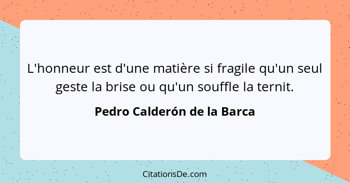 L'honneur est d'une matière si fragile qu'un seul geste la brise ou qu'un souffle la ternit.... - Pedro Calderón de la Barca