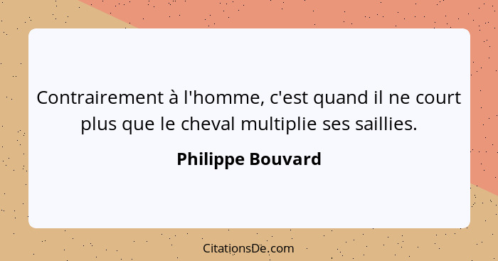 Contrairement à l'homme, c'est quand il ne court plus que le cheval multiplie ses saillies.... - Philippe Bouvard