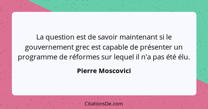 La question est de savoir maintenant si le gouvernement grec est capable de présenter un programme de réformes sur lequel il n'a pa... - Pierre Moscovici