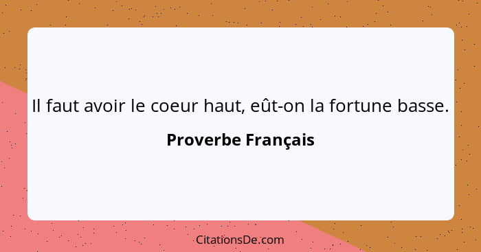 Il faut avoir le coeur haut, eût-on la fortune basse.... - Proverbe Français