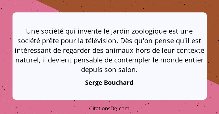 Une société qui invente le jardin zoologique est une société prête pour la télévision. Dès qu'on pense qu'il est intéressant de regar... - Serge Bouchard