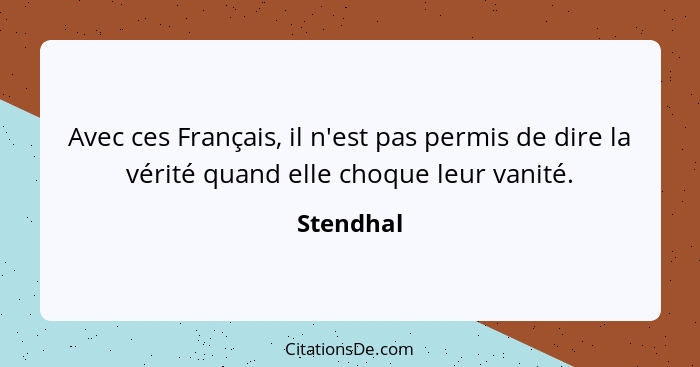 Avec ces Français, il n'est pas permis de dire la vérité quand elle choque leur vanité.... - Stendhal