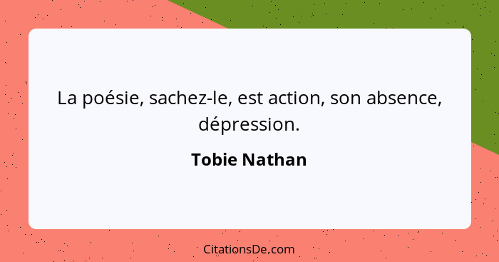 La poésie, sachez-le, est action, son absence, dépression.... - Tobie Nathan