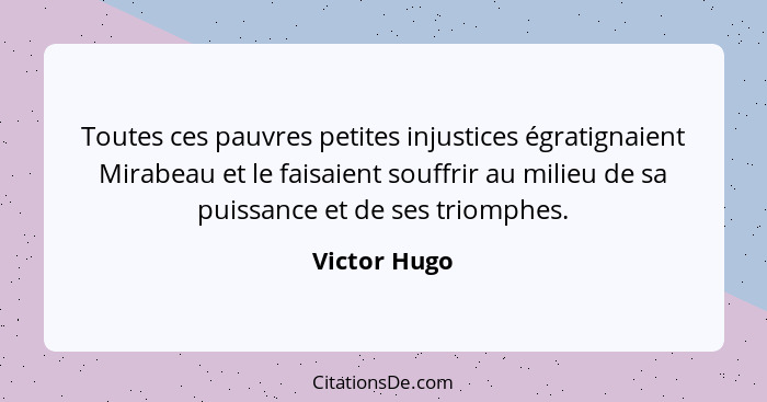 Toutes ces pauvres petites injustices égratignaient Mirabeau et le faisaient souffrir au milieu de sa puissance et de ses triomphes.... - Victor Hugo