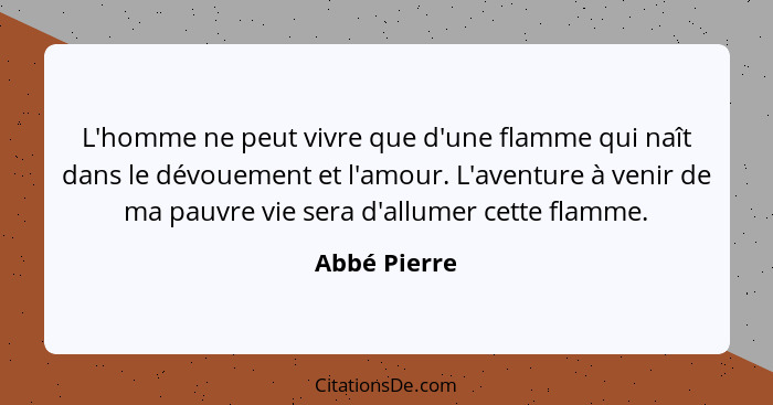 L'homme ne peut vivre que d'une flamme qui naît dans le dévouement et l'amour. L'aventure à venir de ma pauvre vie sera d'allumer cette... - Abbé Pierre