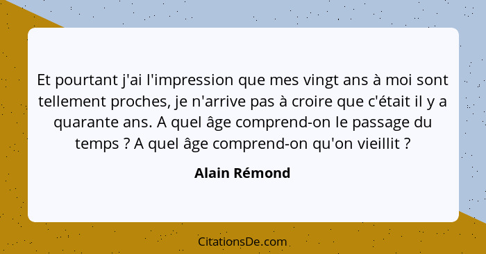 Et pourtant j'ai l'impression que mes vingt ans à moi sont tellement proches, je n'arrive pas à croire que c'était il y a quarante ans.... - Alain Rémond