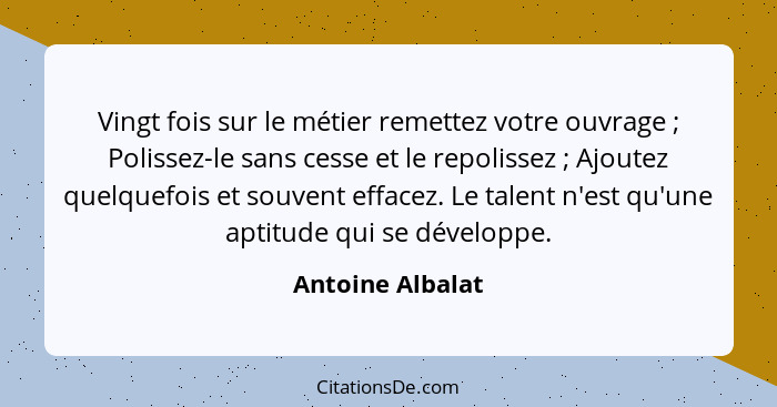 Vingt fois sur le métier remettez votre ouvrage ; Polissez-le sans cesse et le repolissez ; Ajoutez quelquefois et souvent... - Antoine Albalat