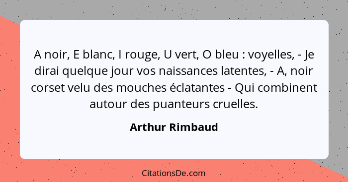 A noir, E blanc, I rouge, U vert, O bleu : voyelles, - Je dirai quelque jour vos naissances latentes, - A, noir corset velu des... - Arthur Rimbaud