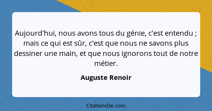 Aujourd'hui, nous avons tous du génie, c'est entendu ; mais ce qui est sûr, c'est que nous ne savons plus dessiner une main, et... - Auguste Renoir