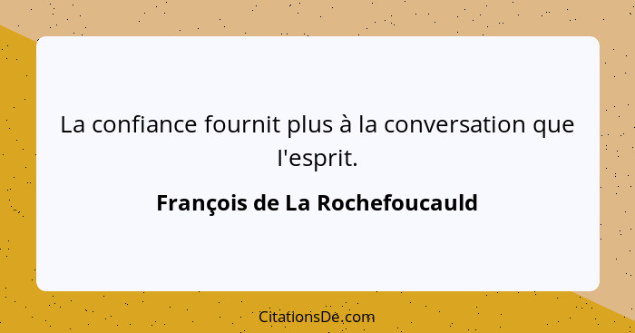 La confiance fournit plus à la conversation que I'esprit.... - François de La Rochefoucauld