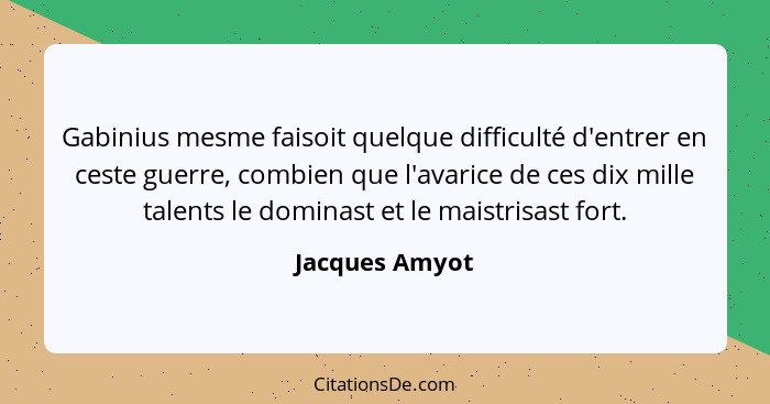 Gabinius mesme faisoit quelque difficulté d'entrer en ceste guerre, combien que l'avarice de ces dix mille talents le dominast et le m... - Jacques Amyot