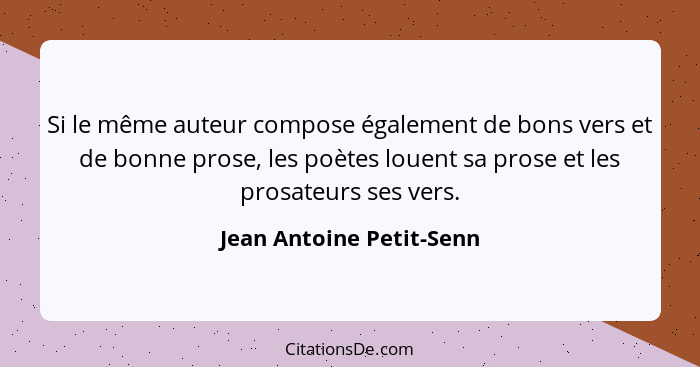 Si le même auteur compose également de bons vers et de bonne prose, les poètes louent sa prose et les prosateurs ses vers.... - Jean Antoine Petit-Senn