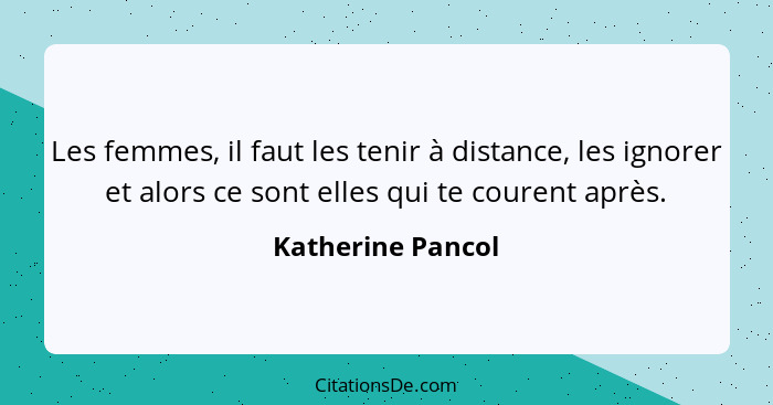 Les femmes, il faut les tenir à distance, les ignorer et alors ce sont elles qui te courent après.... - Katherine Pancol