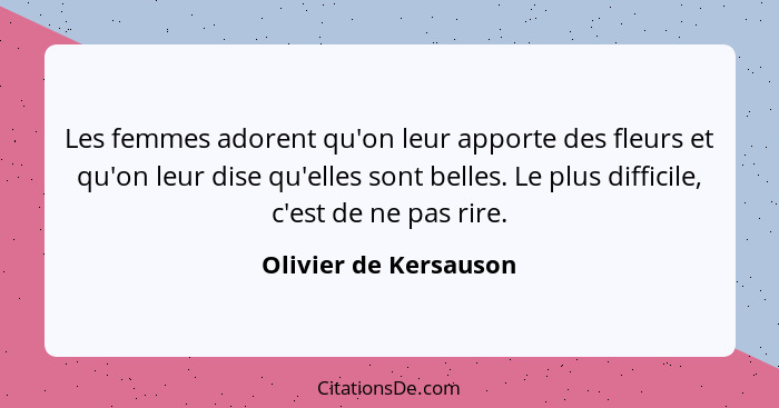 Les femmes adorent qu'on leur apporte des fleurs et qu'on leur dise qu'elles sont belles. Le plus difficile, c'est de ne pas ri... - Olivier de Kersauson