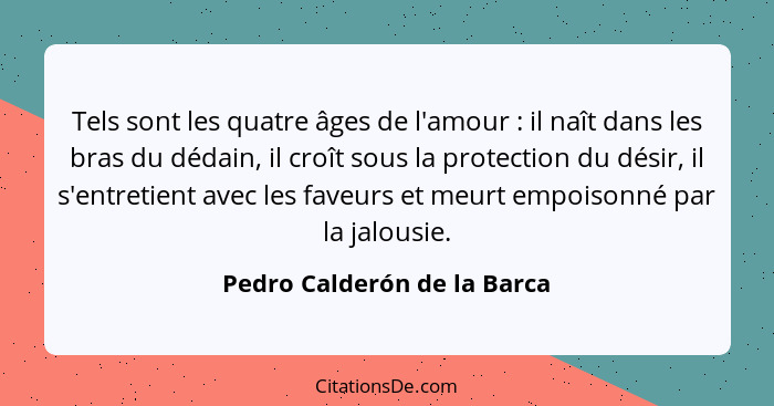 Tels sont les quatre âges de l'amour : il naît dans les bras du dédain, il croît sous la protection du désir, il s'e... - Pedro Calderón de la Barca