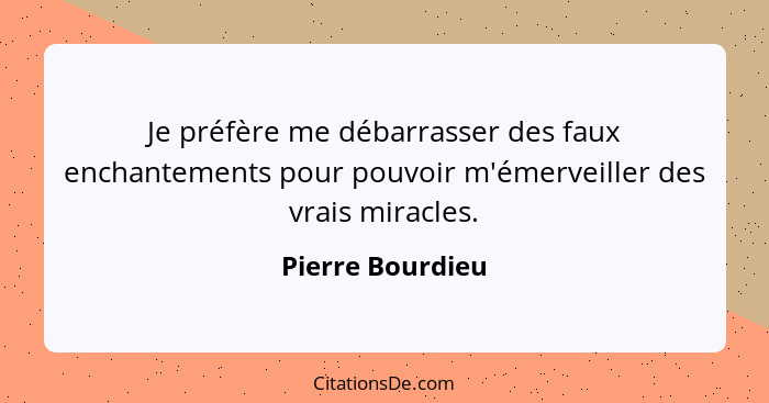 Je préfère me débarrasser des faux enchantements pour pouvoir m'émerveiller des vrais miracles.... - Pierre Bourdieu
