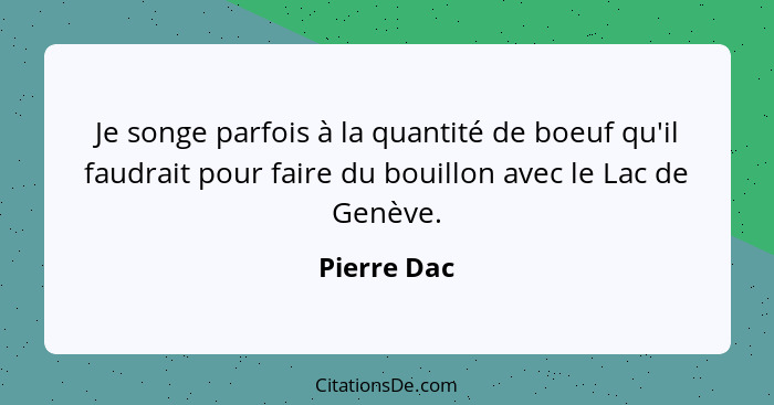 Je songe parfois à la quantité de boeuf qu'il faudrait pour faire du bouillon avec le Lac de Genève.... - Pierre Dac