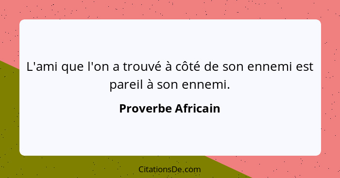 L'ami que l'on a trouvé à côté de son ennemi est pareil à son ennemi.... - Proverbe Africain