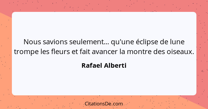 Nous savions seulement... qu'une éclipse de lune trompe les fleurs et fait avancer la montre des oiseaux.... - Rafael Alberti