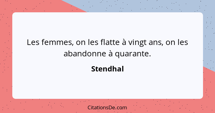 Les femmes, on les flatte à vingt ans, on les abandonne à quarante.... - Stendhal