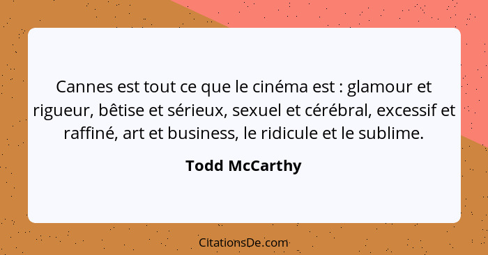 Cannes est tout ce que le cinéma est : glamour et rigueur, bêtise et sérieux, sexuel et cérébral, excessif et raffiné, art et bus... - Todd McCarthy