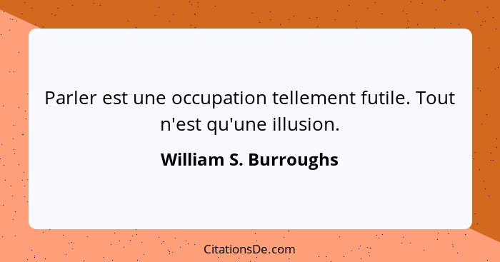 Parler est une occupation tellement futile. Tout n'est qu'une illusion.... - William S. Burroughs