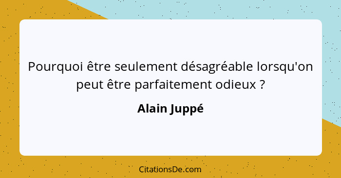 Pourquoi être seulement désagréable lorsqu'on peut être parfaitement odieux ?... - Alain Juppé