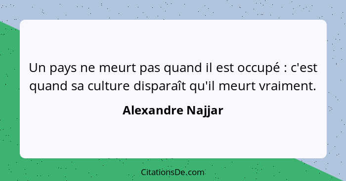 Un pays ne meurt pas quand il est occupé : c'est quand sa culture disparaît qu'il meurt vraiment.... - Alexandre Najjar