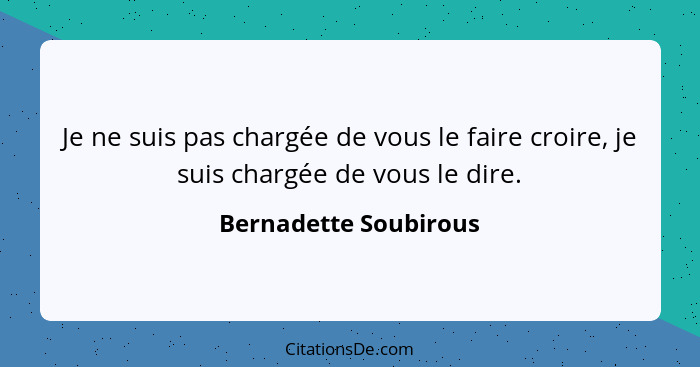 Je ne suis pas chargée de vous le faire croire, je suis chargée de vous le dire.... - Bernadette Soubirous