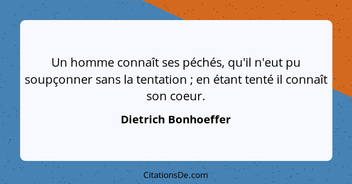 Un homme connaît ses péchés, qu'il n'eut pu soupçonner sans la tentation ; en étant tenté il connaît son coeur.... - Dietrich Bonhoeffer