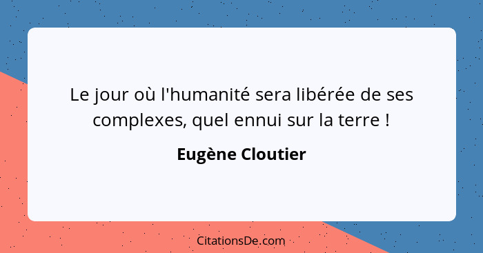 Le jour où l'humanité sera libérée de ses complexes, quel ennui sur la terre !... - Eugène Cloutier